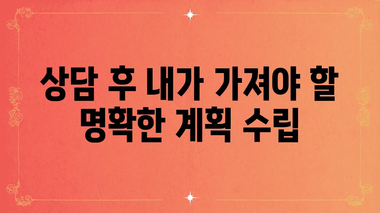 상담 후 내가 가져야 할 명확한 계획 수립