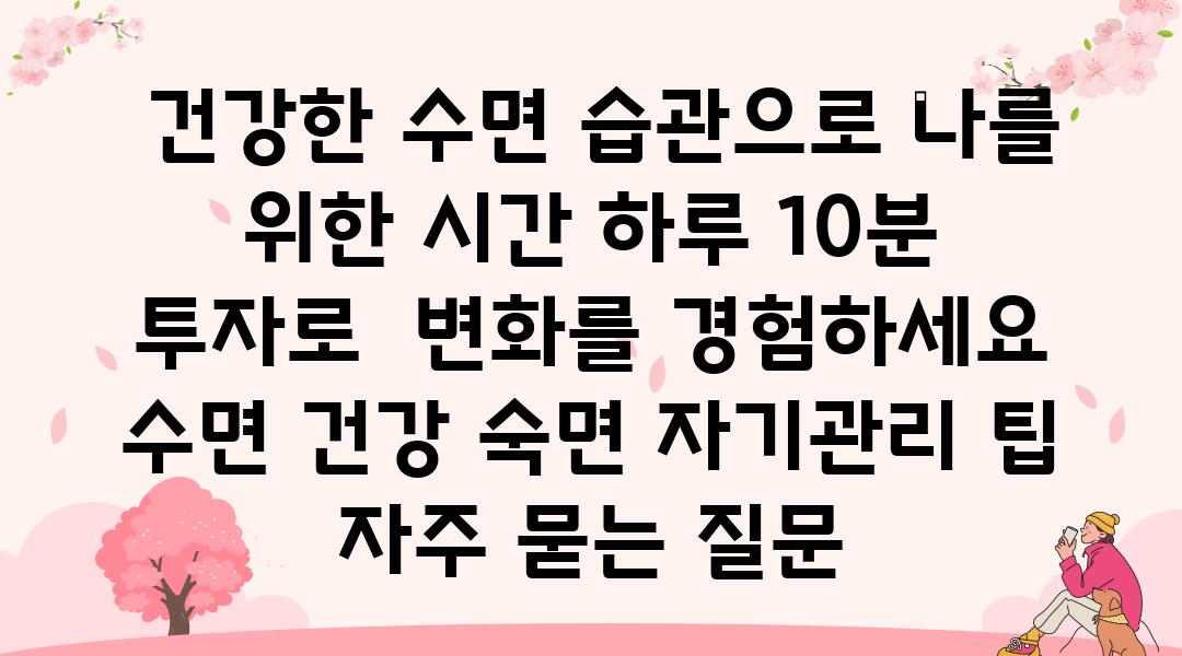  건강한 수면 습관으로 나를 위한 시간 하루 10분 투자로  변화를 경험하세요  수면 건강 숙면 자기관리 팁 자주 묻는 질문