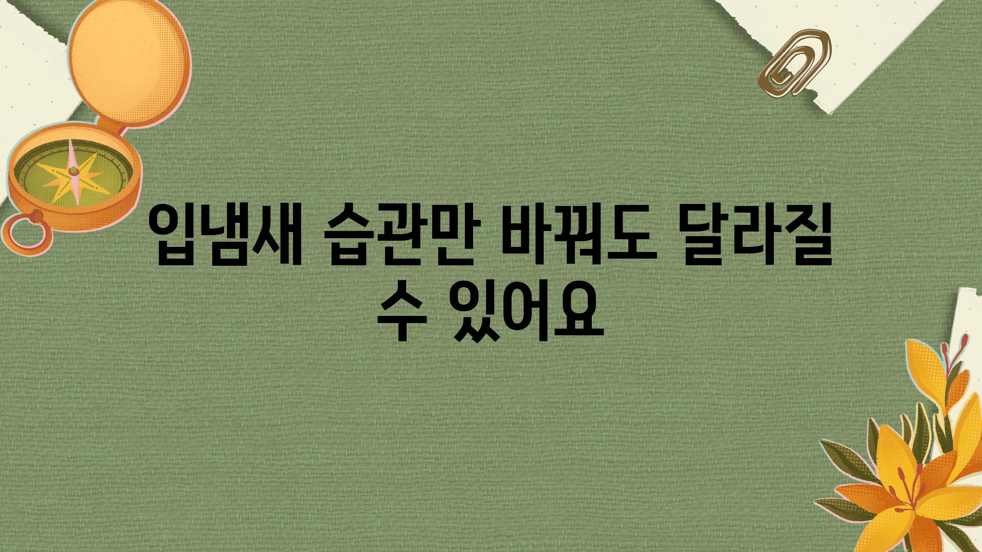 입냄새 습관만 바꿔도 달라질 수 있어요