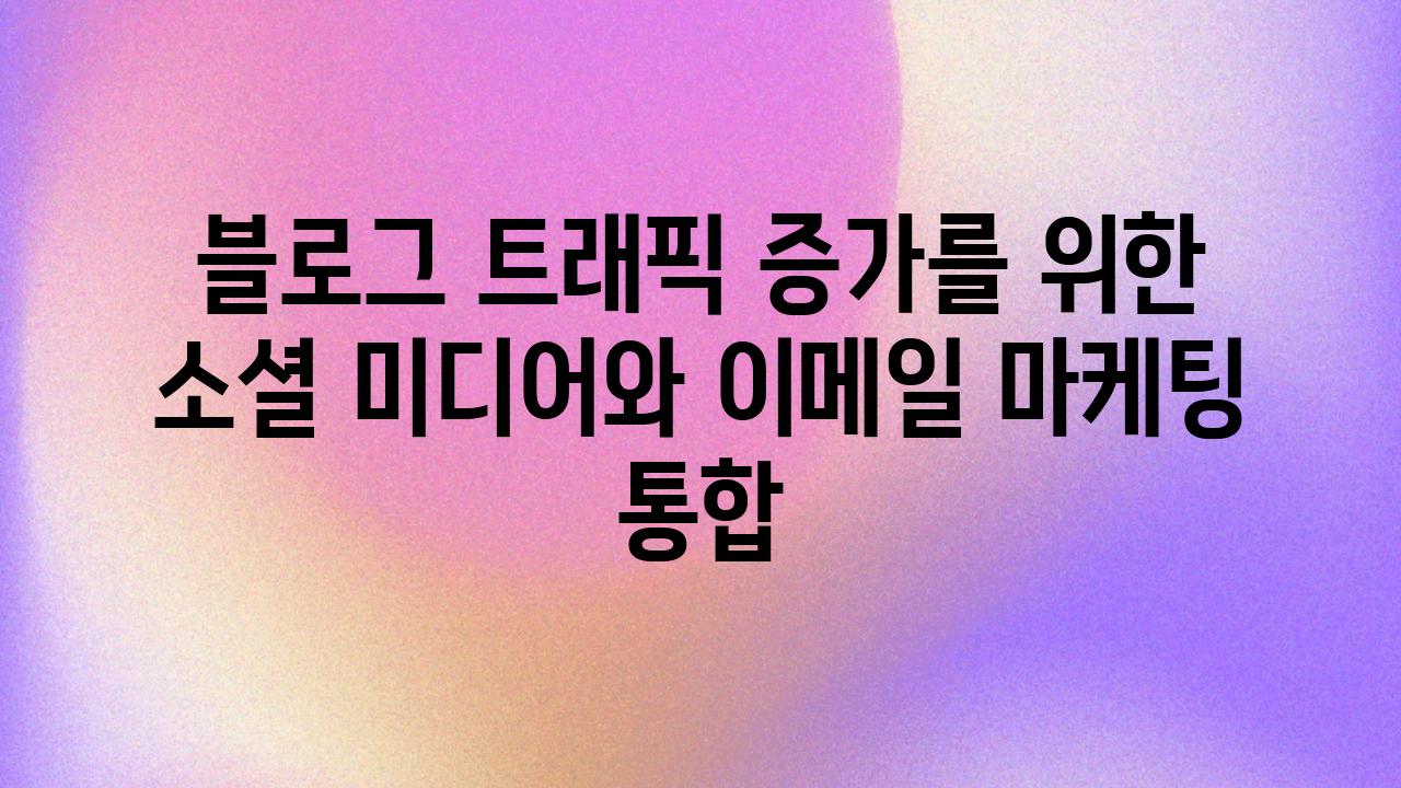 블로그 트래픽 증가를 위한 소셜 미디어와 📧이메일 마케팅 통합