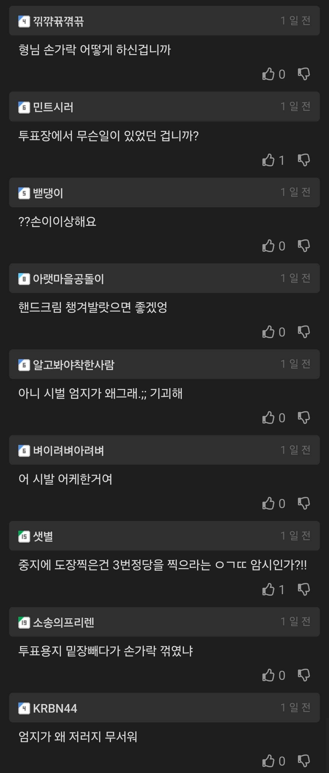 형님 손가락 어떻게 하신겁니까
1일전
■ 민트시러
1일전
투표장에서 무슨일이 있었던 겁니까?
010
1일전
밴댕이
??손이이상해요
■ 아랫마을공돌이
1일전
핸드크림 챙겨발랏으면 좋겠엉
■ 알고봐야착한사람
1월전
아니 시벌 엄지가 왜그래.;; 기괴해
● 벼이려벼아려벼
어 시발 어케한거여
샛별
1일전
1일전
중지에 도장찍은건 3번정당을 찍으라는 ㅇㄱㄷㄷ 암시인가?!!
010
● 소송의프리렌
1일전
투표용지 밑장빼다가 손가락 꺾였냐
KRBN44
엄지가 왜 저러지 무서워