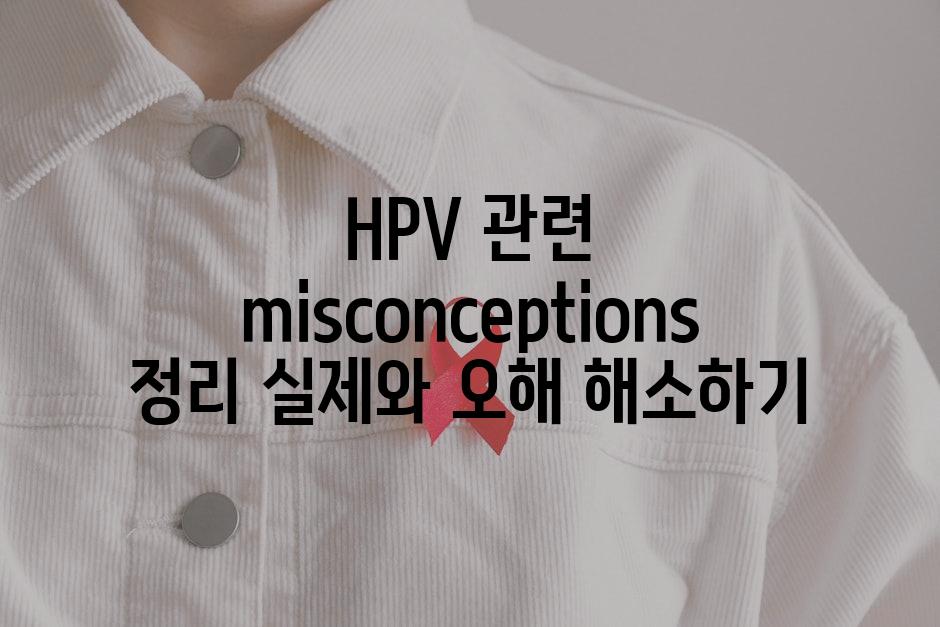HPV 관련  misconceptions 정리 실제와 오해 해소하기