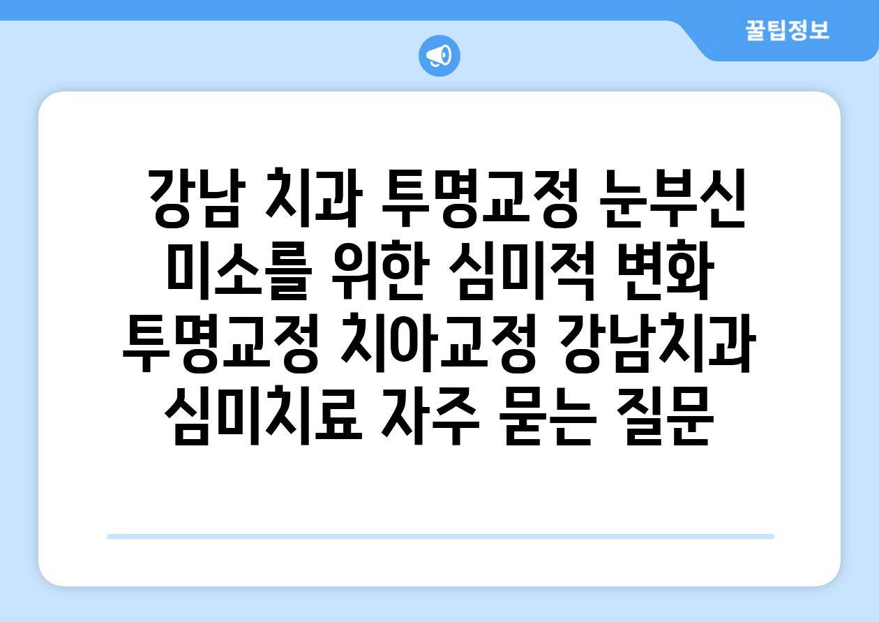  강남 치과 투명교정 눈부신 미소를 위한 심미적 변화  투명교정 치아교정 강남치과 심미치료 자주 묻는 질문