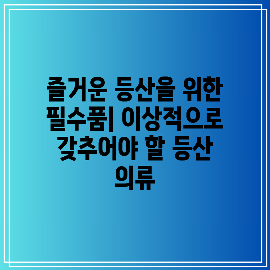 즐거운 등산을 위한 필수품 이상적으로 갖추어야 할 등산