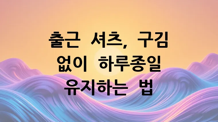 출근 셔츠, 구김 없이 하루종일 유지하는 법