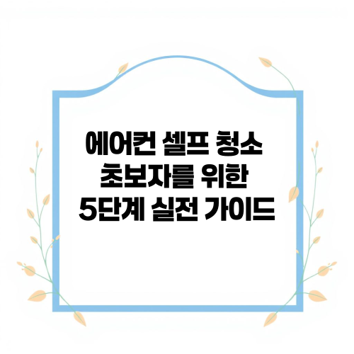 에어컨 셀프 청소 초보자를 위한 5단계 실전 가이드