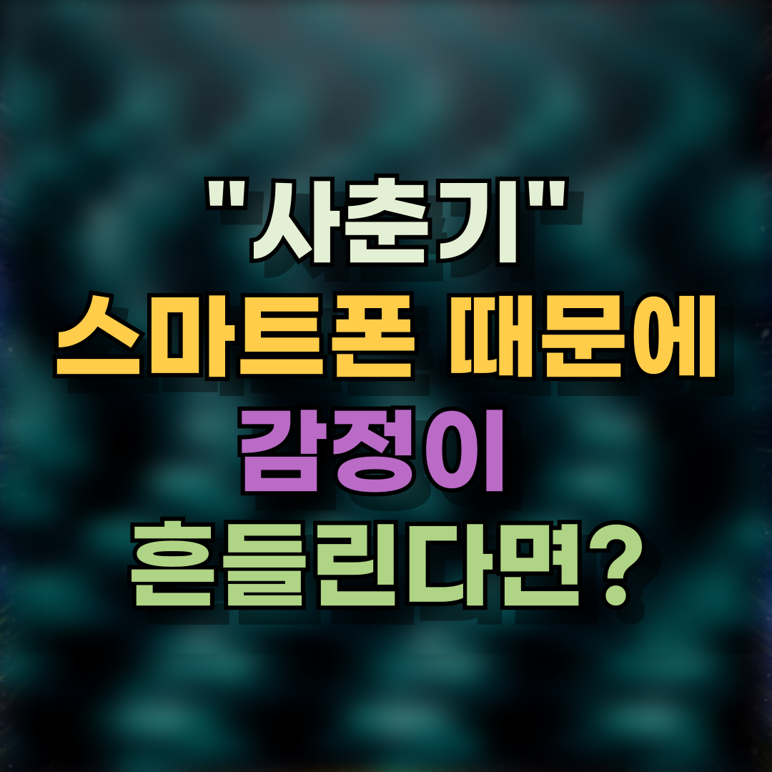 사춘기, 스마트폰 때문에 감정이 자꾸 흔들린다면