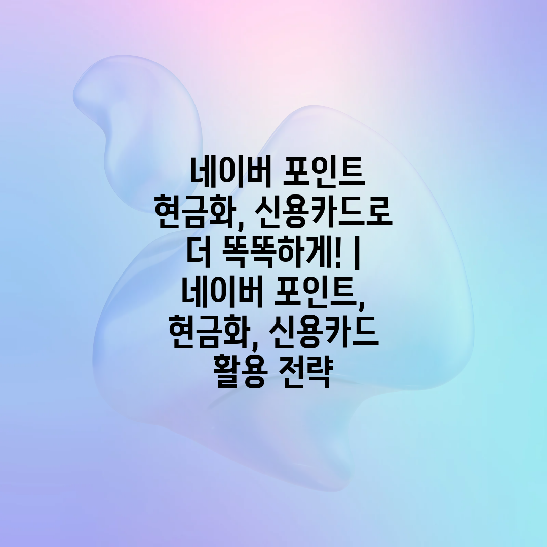  네이버 포인트 현금화, 신용카드로 더 똑똑하게!  네