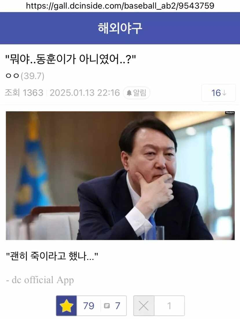 https://gall.dcinside.com/baseball_ab2/9543759
해외야구
&quot;뭐야..동훈이가 아니였어..?&quot;
ㅇㅇ(39.7)
조회
1363 2025.01.13
22:16
알림
16
&quot;괜히 죽이라고 했나...&quot;
- dc official App