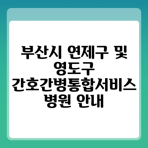 부산시 연제구 및 영도구 간호간병통합서비스 병원 안내
