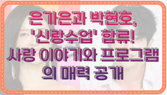 은가은과 박현호, '신랑수업' 합류! 사랑 이야기와 프로그램의 매력 공개