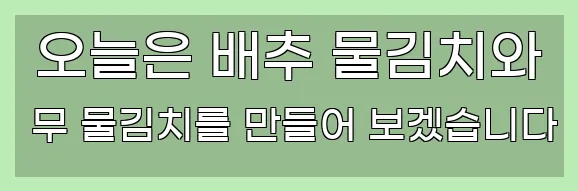  오늘은 배추 물김치와 무 물김치를 만들어 보겠습니다