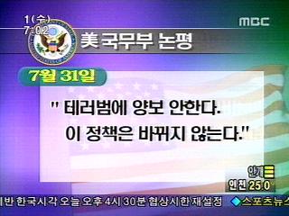 美국무부 논평 
7월 31일 
&quot;테러범에 양보 안한다. 이 정책은 바뀌지 않는다.&quot; 
目 
인전 250 
반 한국시각 오늘 오후 4시 30분 협상시한 재설정 
스포츠뉴스