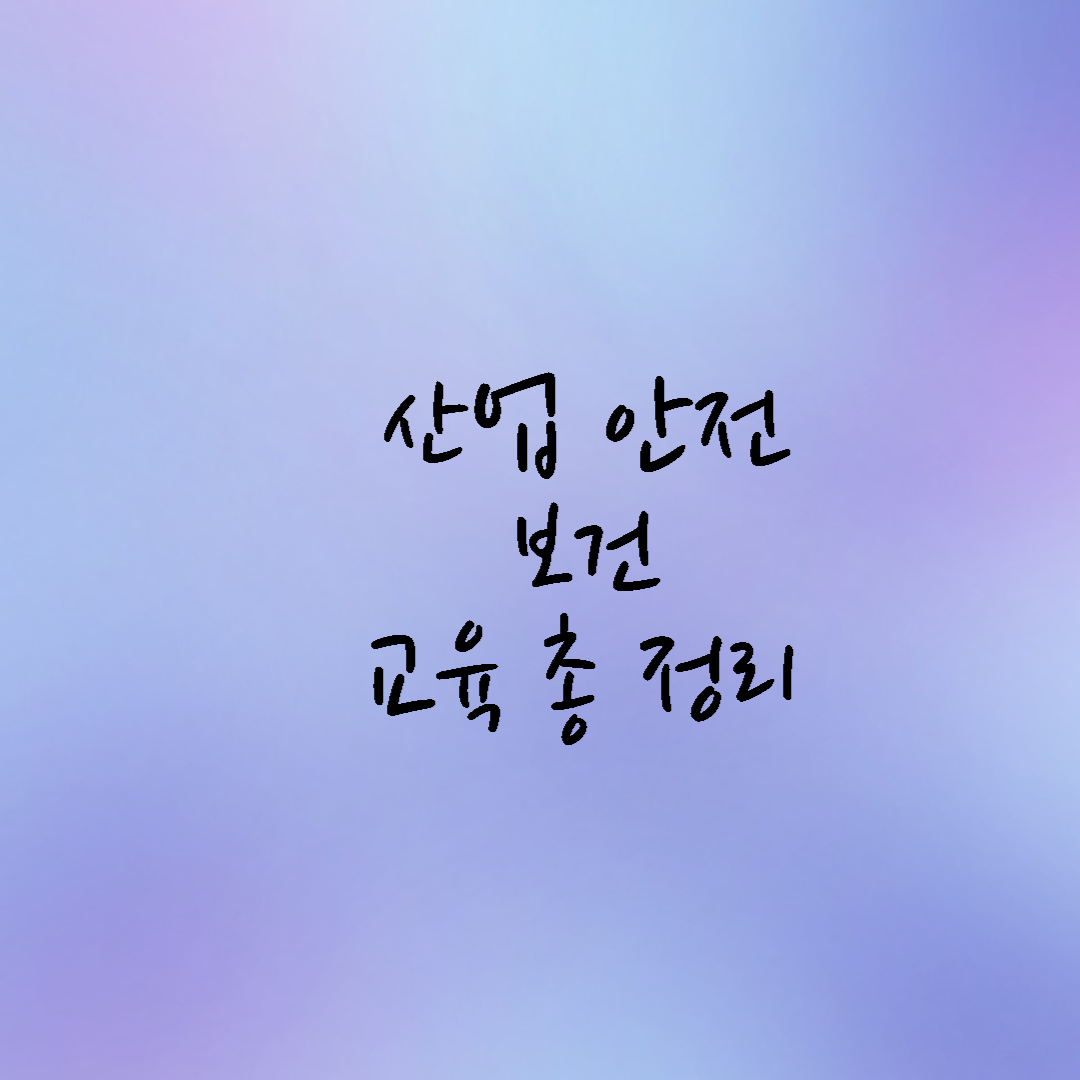  산업안전보건교육 총 정리 (정기,신규,작업 변경,특별)