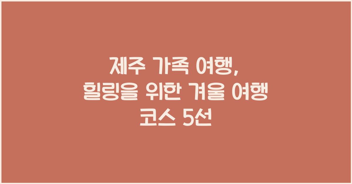 제주 가족 여행: 힐링을 위한 겨울 여행 코스