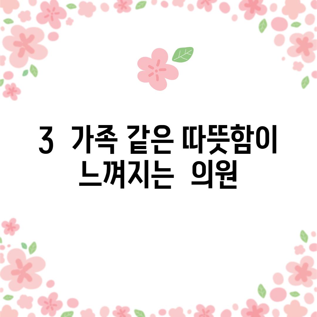 3.  가족 같은 따뜻함이 느껴지는  "□□의원"