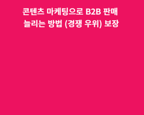 콘텐츠 마케팅으로 B2B 판매 늘리는 방법(경쟁 우위) 보장