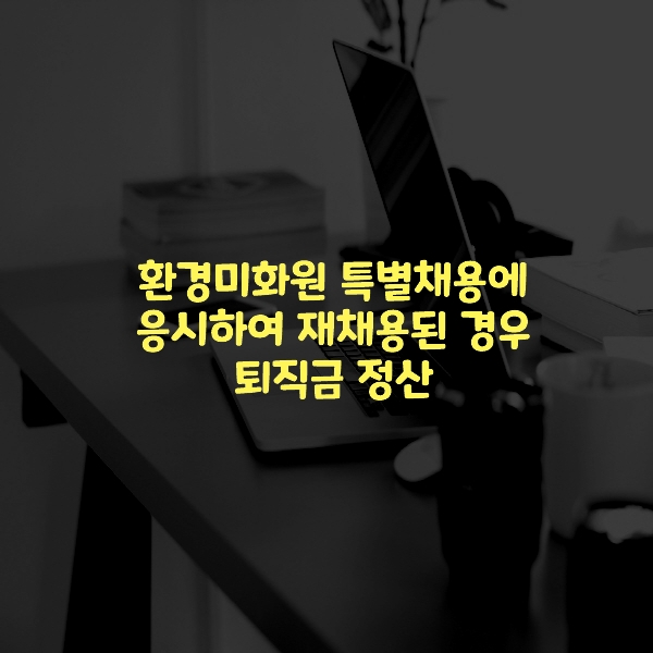  환경미화원 특별채용에 응시하여 재채용된 경우 퇴직금 정산