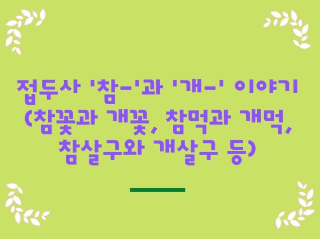  접두사 '참-'과 '개-' 이야기 (참꽃과 개꽃, 참먹과 개먹, 참살구와 개살구 등)