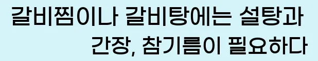  갈비찜이나 갈비탕에는 설탕과 간장, 참기름이 필요하다