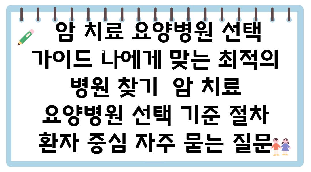  암 치료 요양병원 선택 설명서 나에게 맞는 최적의 병원 찾기  암 치료 요양병원 선택 기준 절차 환자 중심 자주 묻는 질문