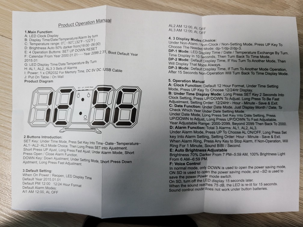 1.Main Function:
A: LED Clock Display
B: Display Time/Date/Temperature/Alarm by turn
C: Temperature range: 0°C-50°C (32 F-122 F)
D: Brightness Auto 50% darker from(19:00-06:00)
E: 4 Operation Buttons: SET UP DOWN RESET
F: Calendar From Year 2000.01.01--- Year 2099.2.31, Boot Default Year
2015.01
G: LED Display Time/Date/Temperature By Turn
H: AL1, AL2, AL3 3 Sets of Alarms
1: Power: 1 × CR2032 For Memory Time, DC 5V DC /USB Cable
J: Put On Table / On Wall
Product Diagram