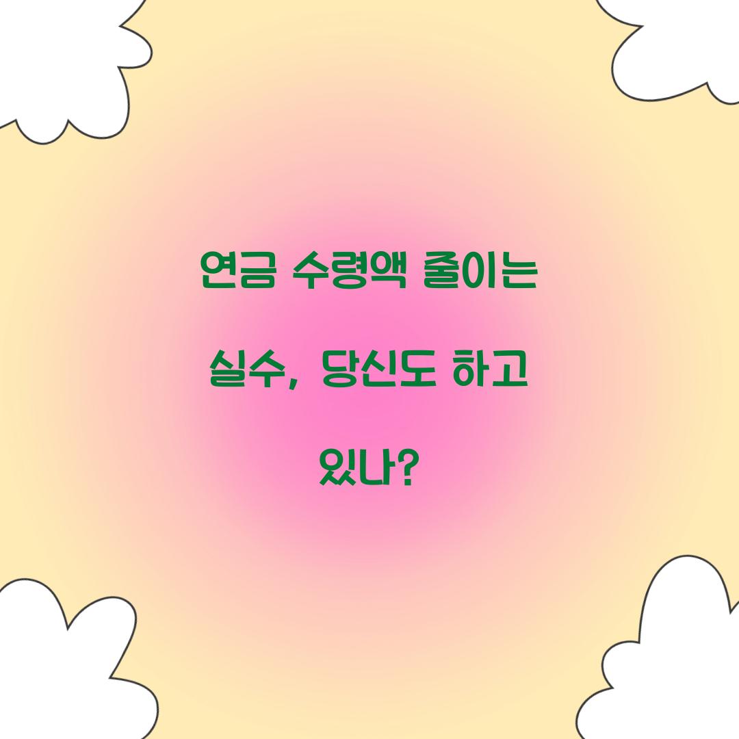 연금 수령액 줄이는 실수