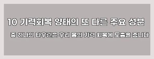  10 기력회복 양태의 또 다른 주요 성분 중 하나인 타우린은 우리 몸의 기력 회복에 도움을 줍니다