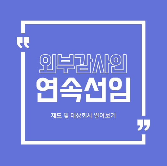  [외부감사]외부감사인 3개 사업연도 연속선임 제도 및 대상 회사