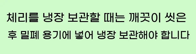  체리를 냉장 보관할 때는 깨끗이 씻은 후 밀폐 용기에 넣어 냉장 보관해야 합니다