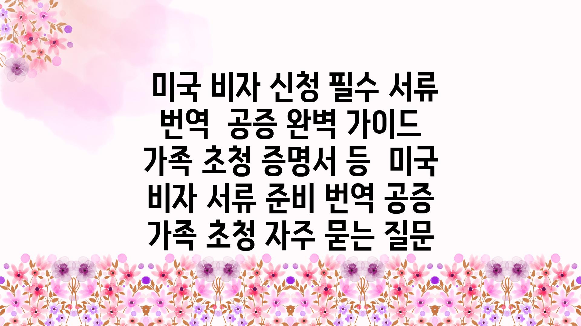  미국 비자 신청 필수 서류 번역  공증 완벽 설명서 가족 초청 증명서 등  미국 비자 서류 준비 번역 공증 가족 초청 자주 묻는 질문