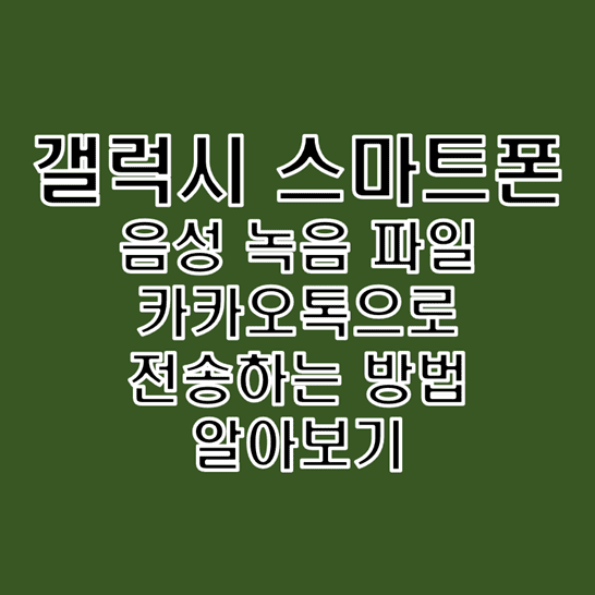  갤럭시 스마트폰에서 카카오톡(카톡)으로 음성 녹음 파일 전송하는 방법