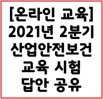  [온라인 교육] 2021년 2분기 산업안전보건 교육 시험 답안 공유