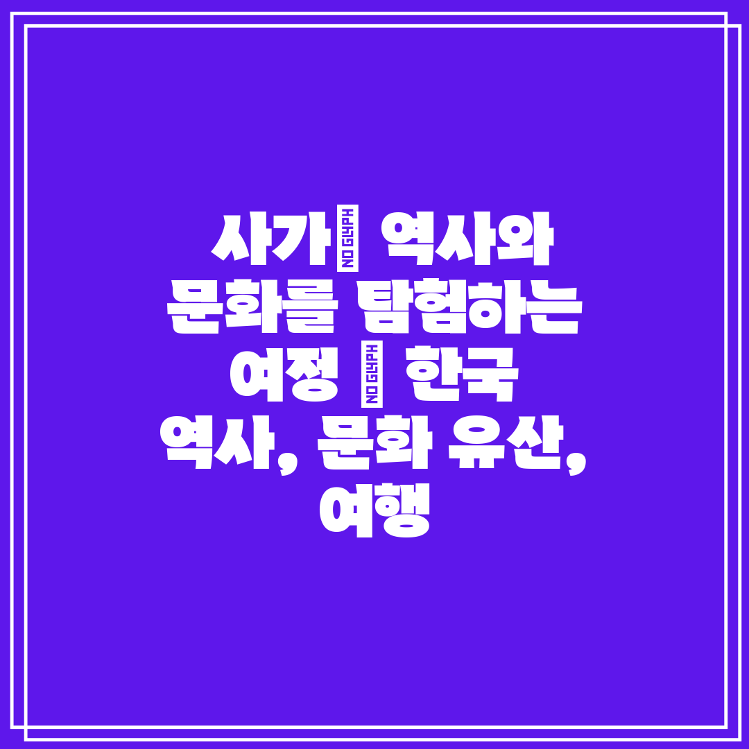  사가 역사와 문화를 탐험하는 여정  한국 역사, 문화