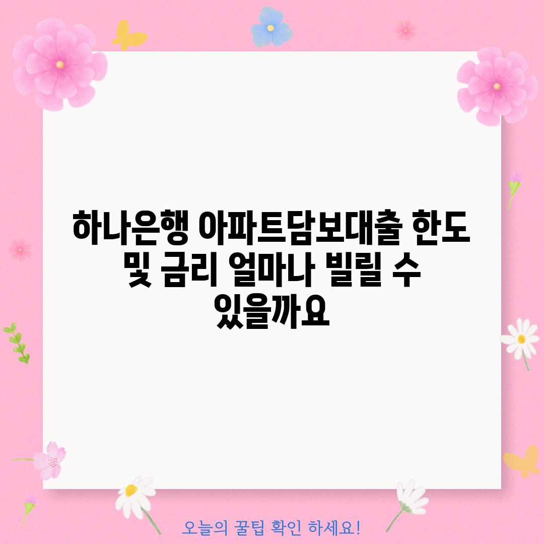 하나은행 아파트담보대출 한도 및 금리: 얼마나 빌릴 수 있을까요?