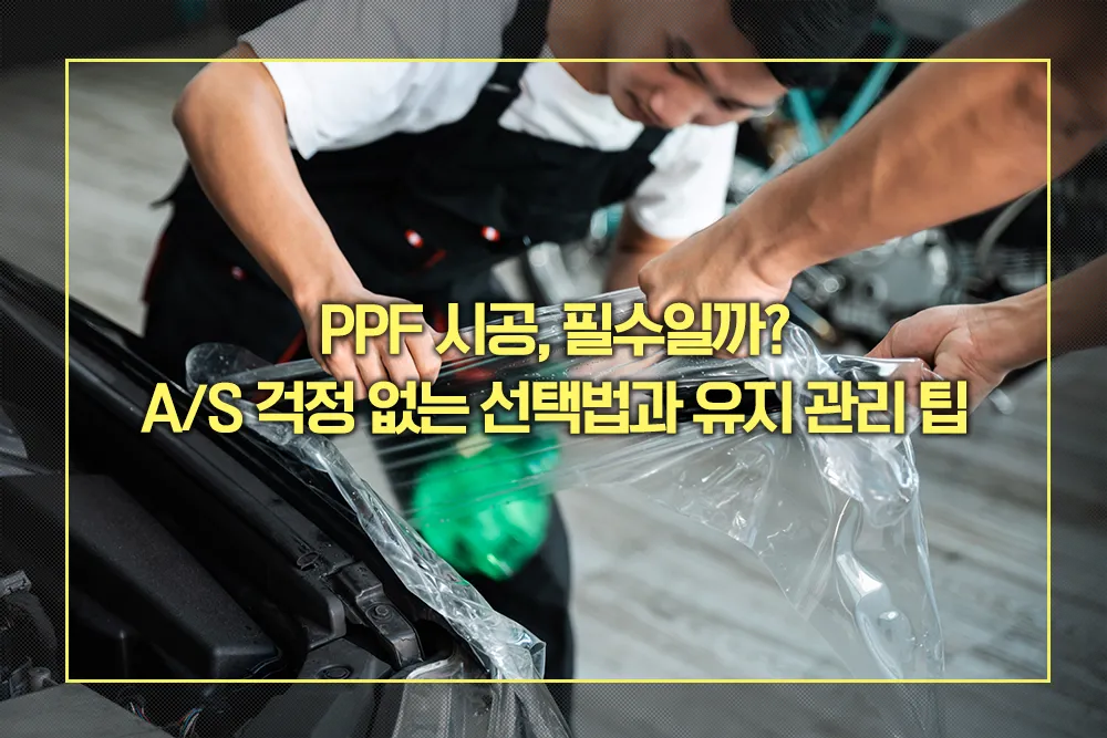 PPF 시공 AS 걱정 없는 선택법 유지관리