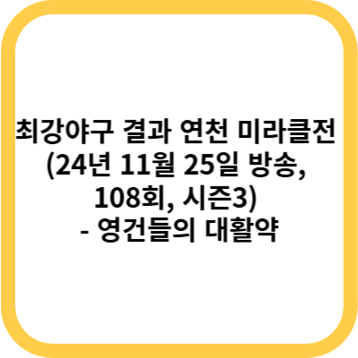 최강야구 결과 연천 미라클전 (24년 11월 25일 방송, 108회, 시즌3) - 영건들의 대활약