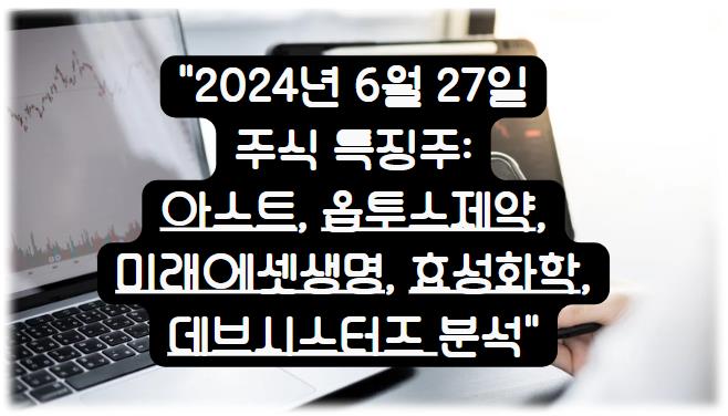 2024년 6월 27일 주식 특징주알아보기: 아스트, 옵투스제약, 미래에셋생명, 효성화학, 데브시스터즈 분석