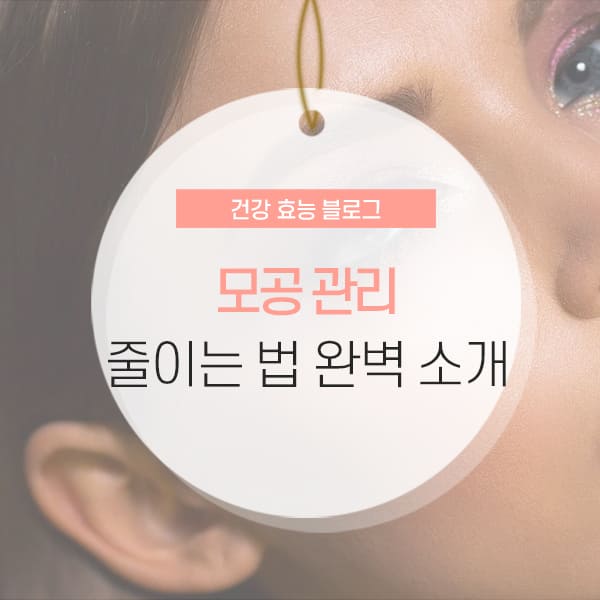 모공 줄이는 법 및 모공 커지는 이유 소개 콘텐츠