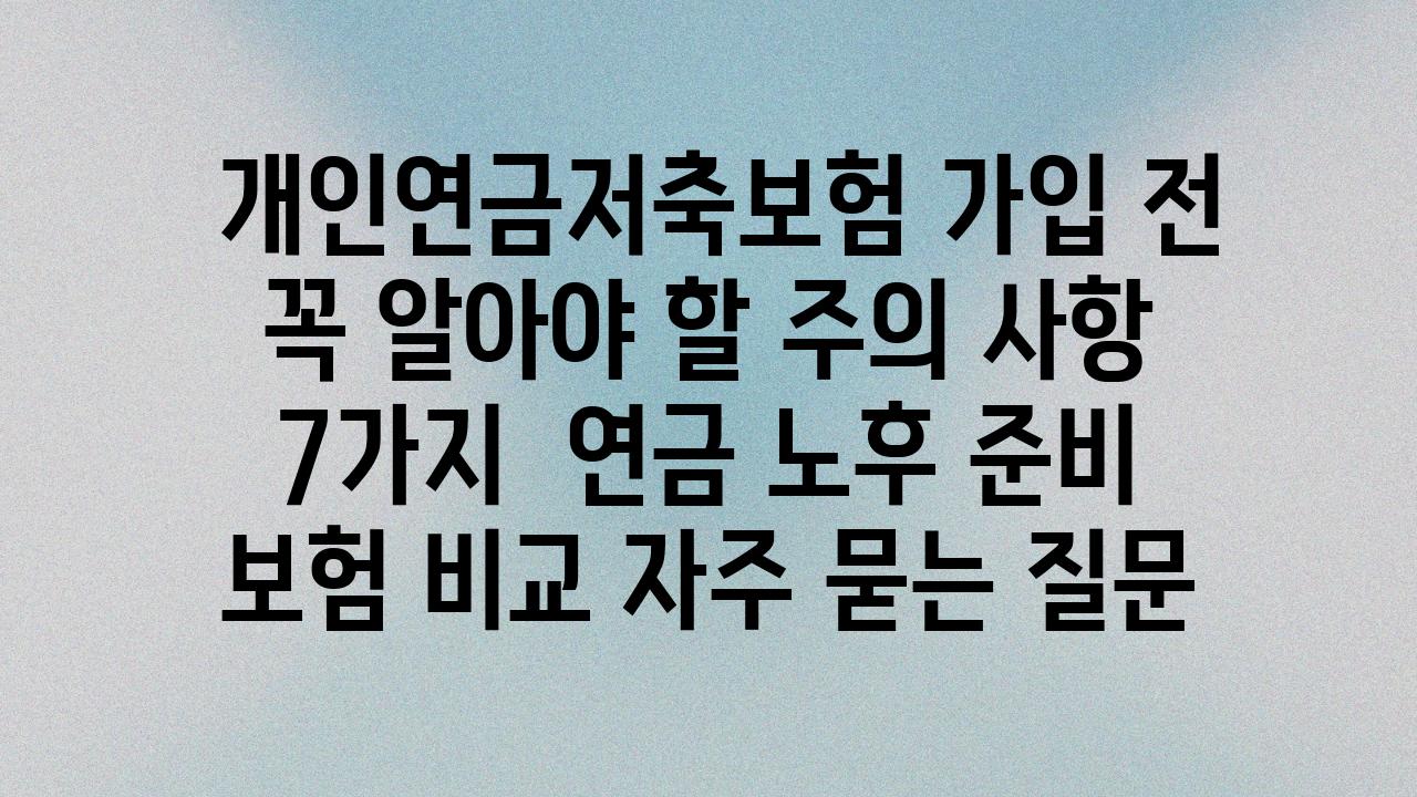  개인연금저축보험 가입 전 꼭 알아야 할 주의 사항 7가지  연금 노후 준비 보험 비교 자주 묻는 질문