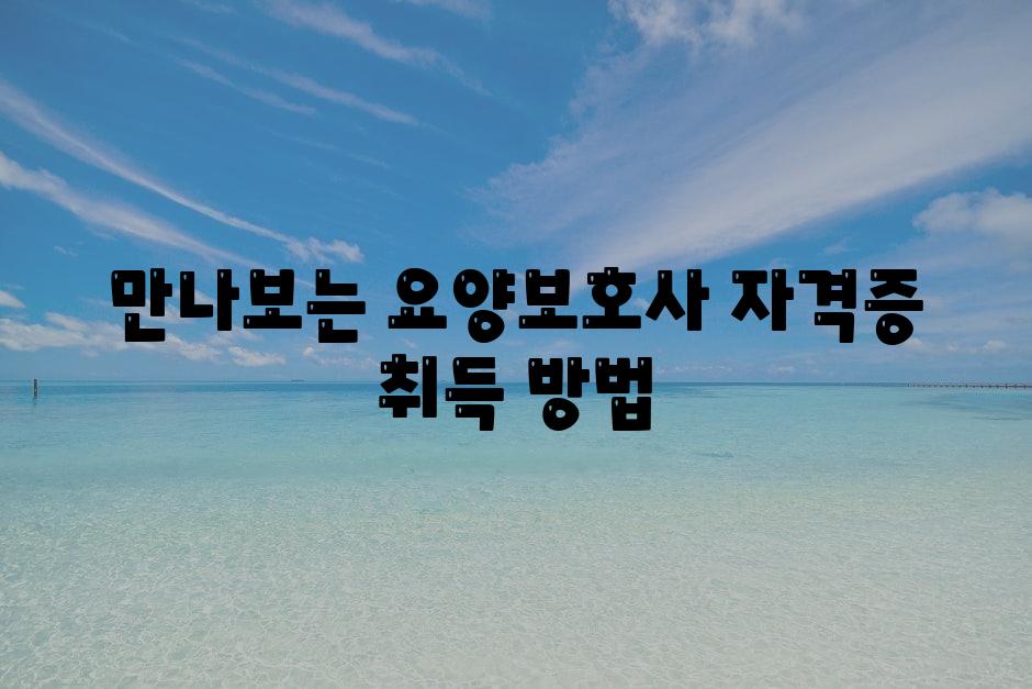 만나보는 요양보호사 자격증 취득 방법