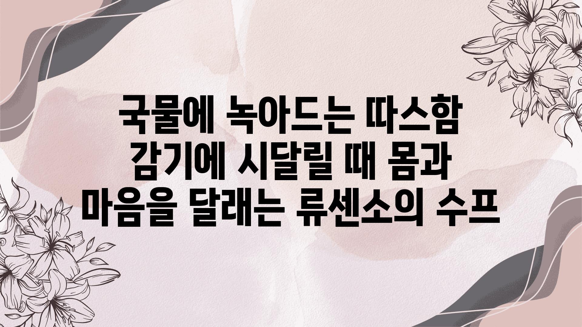 국물에 녹아드는 따스함 감기에 시달릴 때 몸과 마음을 달래는 류센소의 수프