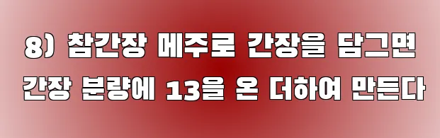  8) 참간장 메주로 간장을 담그면 간장 분량에 13을 온 더하여 만든다
