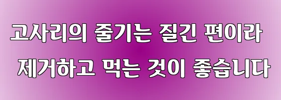 고사리의 줄기는 질긴 편이라 제거하고 먹는 것이 좋습니다