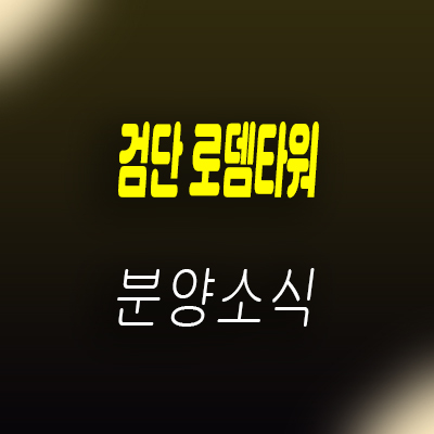  검단 로뎀타워 상가 101역 역세권 중심상업시설 분양가 및 홍보관 위치 안내
