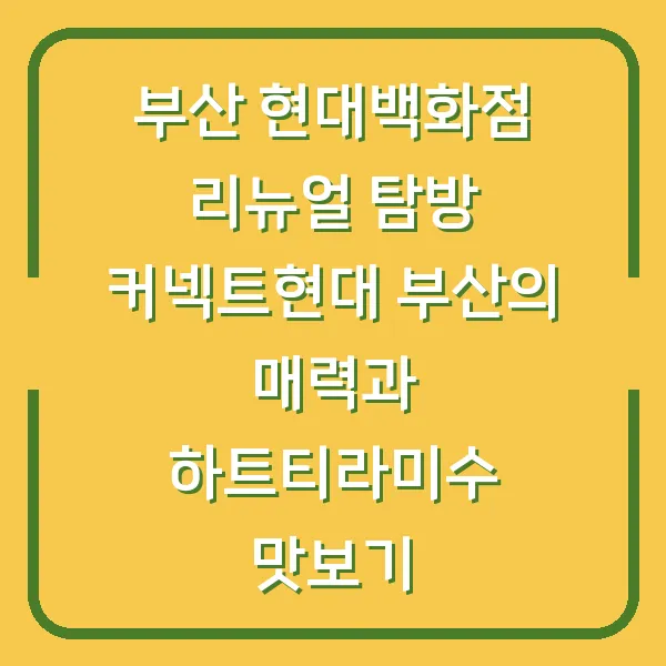 부산 현대백화점 리뉴얼 탐방 커넥트현대 부산의 매력과 하트티라미수 맛보기