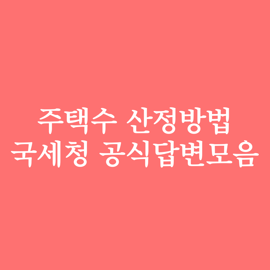  주택수 산정 제외, 주택수 산정 기준 등 (ft. 국세청 공식답변 모음집)
