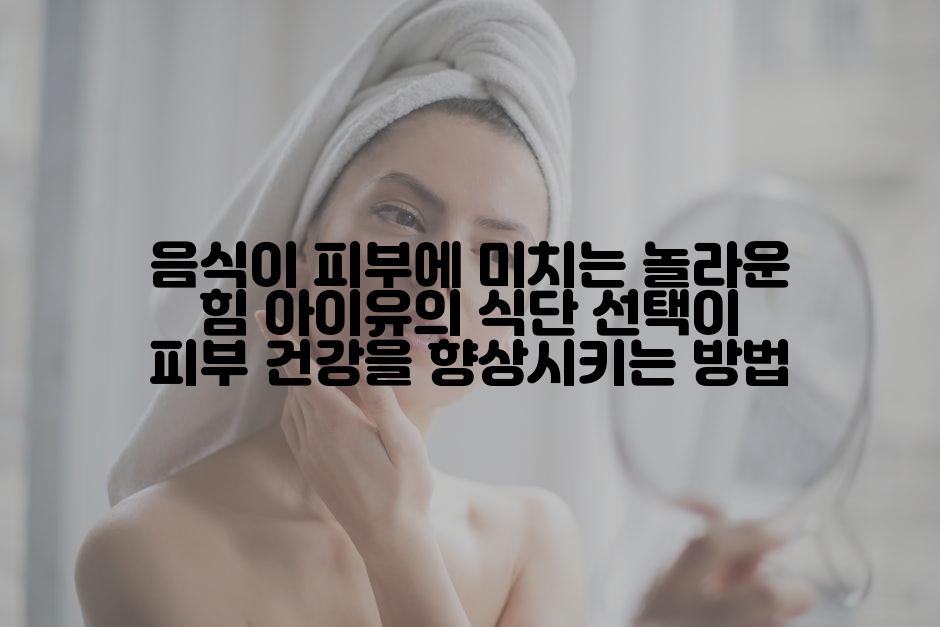 음식이 피부에 미치는 놀라운 힘 아이유의 식단 선택이 피부 건강을 향상시키는 방법