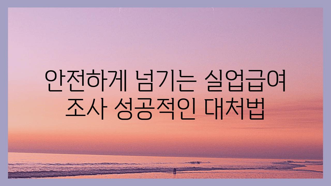 안전하게 넘기는 실업급여 조사 성공적인 대처법