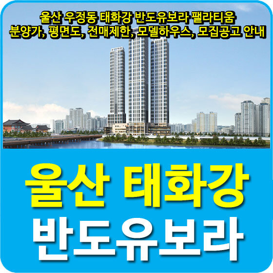  울산 우정동 태화강 반도유보라 팰라티움 분양가, 평면도, 전매제한, 모델하우스, 모집공고 안내